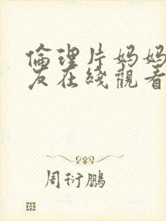 伦理片妈妈的朋友在线观看