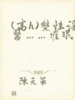 (高h)双性淫医……催眠