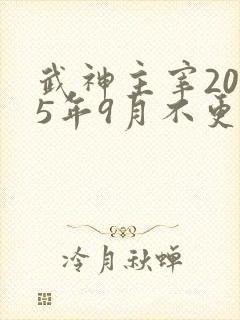 武神主宰2025年9月不更新了吗为什么
