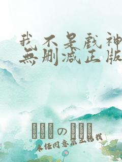 我不是戏神小说无删减正版在线阅读