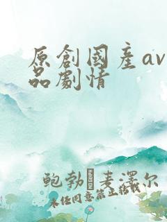 原创国产av精品剧情