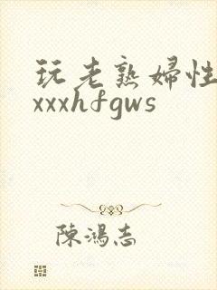 玩老熟妇性xxxxxhfgws
