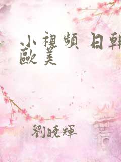 小视频 日韩 欧美