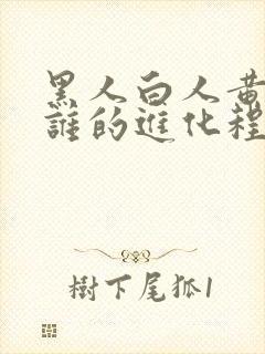 黑人白人黄种人谁的进化程度较高