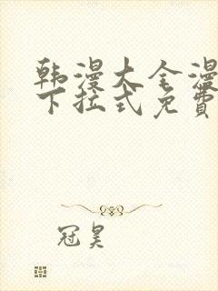 韩漫大全漫画网下拉式免费