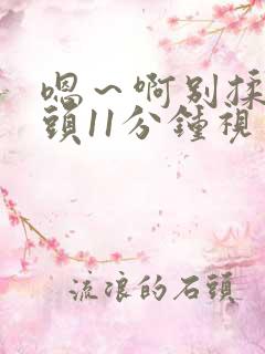 嗯～啊别揉我奶头11分钟视频