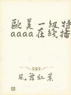 欧美一级特黄aaaaa在线播放