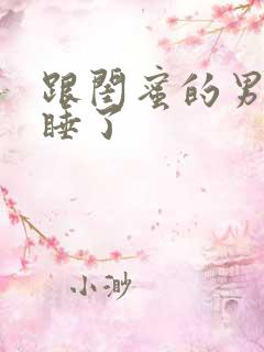 跟闺蜜的男朋友睡了