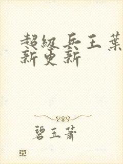 超级兵王叶谦最新更新