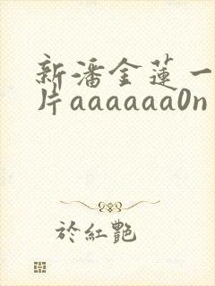 新潘金莲一级淫片aaaaaa0n