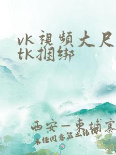 vk视频大尺度tk捆绑