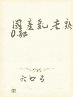 国产乱老熟300部