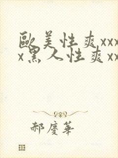 欧美性爽xxxx黑人性爽xxx