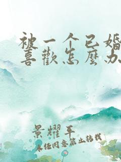 被一个已婚男人喜欢怎么办