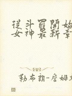 从斗罗开始俘获女神最新章节列表免费