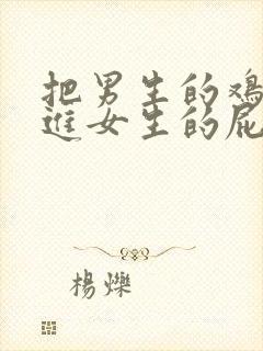 把男生的鸡鸡插进女生的屁眼里