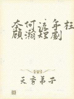 奈何流年枉情深顾瀚短剧