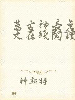 万古神帝免费全文在线阅读