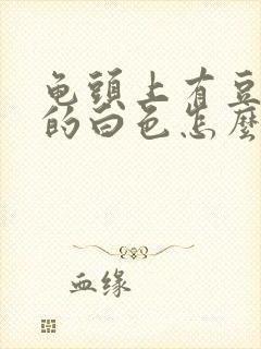 龟头上有豆腐渣的白色怎么治疗