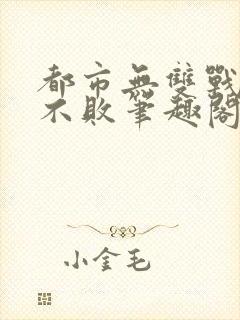 都市无双战神君不败笔趣阁