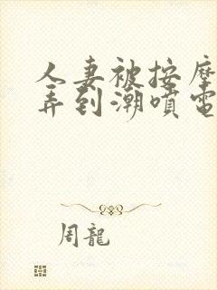 人妻被按摩师玩弄到潮喷电影