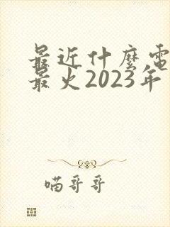 最近什么电视剧最火2023年