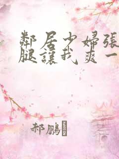 邻居少妇张开双腿让我爽一夜小说