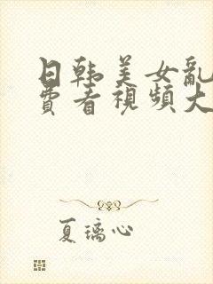 日韩美女乱淫免费看视频大黄