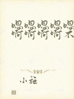 嗯嗯嗯嗯嗯嗯啊啊啊啊啊不要啊