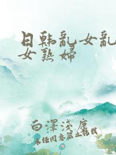 日韩乱女乱妇熟女熟妇