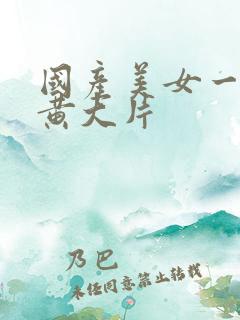 国产美女一级特黄大片