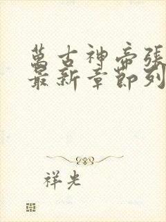 万古神帝张若尘最新章节列