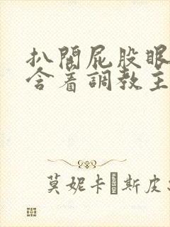 扒开屁股眼乖乖含着调教主人小说