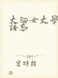 大胸女大学生的诱惑