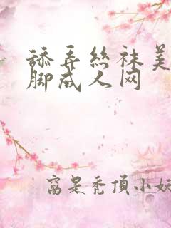 舔弄丝袜美腿美脚成人网