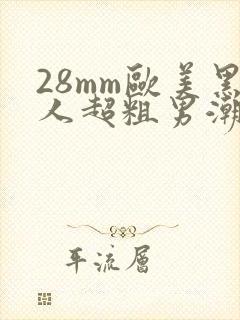 28mm欧美黑人超粗男潮