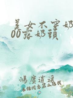 美女不穿奶罩100露奶头