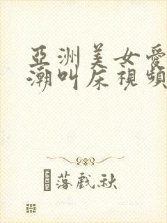 亚洲美女爱爱高潮叫床视频