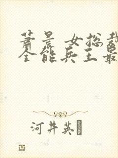 萧晨 女总裁的全能兵王最新更新