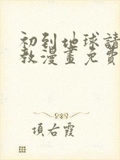 初到地球请多指教漫画免费下拉式