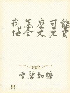 我怎么可能喜欢他全文免费阅读