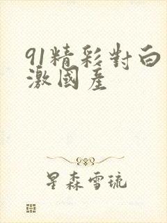 91精彩对白刺激国产