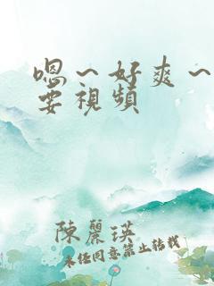 嗯～好爽～还想要视频