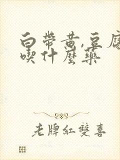 白带黄,豆腐渣吃什么药