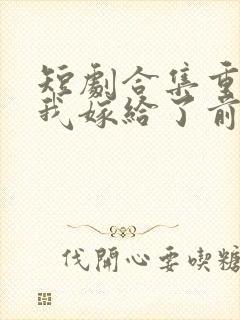 短剧合集重生后我嫁给了前世的死对头