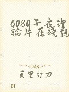 6080午夜理论片在线观看九一制片厂