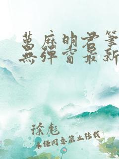 万历明君笔趣阁无弹窗最新章节列表