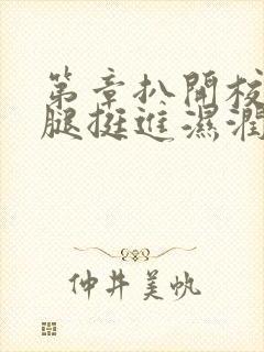 第章扒开校花双腿挺进湿润的花苞