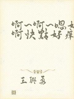 啊~啊~嗯好大啊快点好痒啊