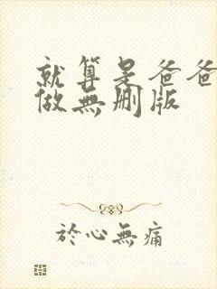 就算是爸爸也想做无删版